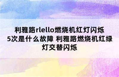 利雅路rlello燃烧机红灯闪烁5次是什么故障 利雅路燃烧机红绿灯交替闪烁